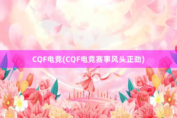 CQF电竞(CQF电竞赛事风头正劲)