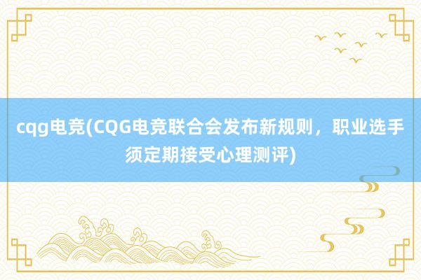 cqg电竞(CQG电竞联合会发布新规则，职业选手须定期接受心理测评)