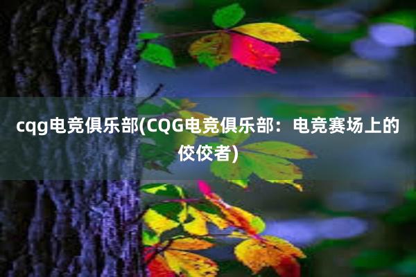 cqg电竞俱乐部(CQG电竞俱乐部：电竞赛场上的佼佼者)