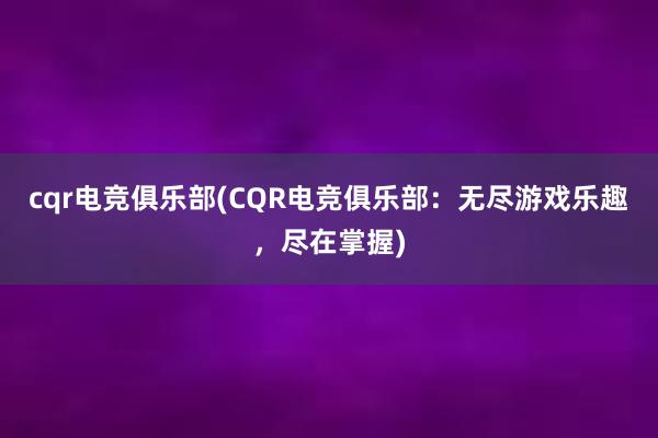 cqr电竞俱乐部(CQR电竞俱乐部：无尽游戏乐趣，尽在掌握)