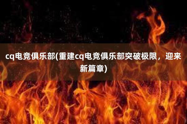 cq电竞俱乐部(重建cq电竞俱乐部突破极限，迎来新篇章)