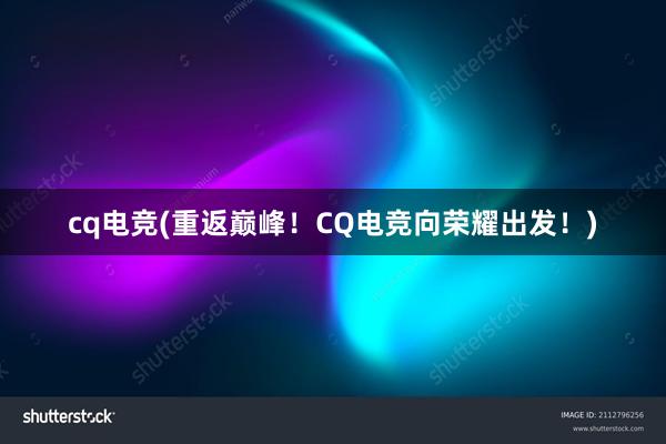 cq电竞(重返巅峰！CQ电竞向荣耀出发！)