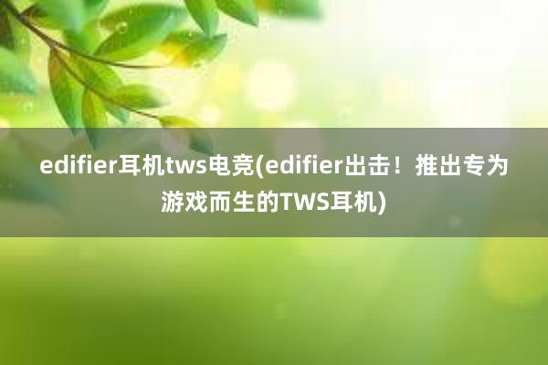 edifier耳机tws电竞(edifier出击！推出专为游戏而生的TWS耳机)