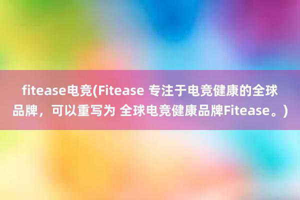 fitease电竞(Fitease 专注于电竞健康的全球品牌，可以重写为 全球电竞健康品牌Fitease。)