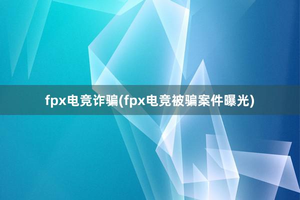 fpx电竞诈骗(fpx电竞被骗案件曝光)