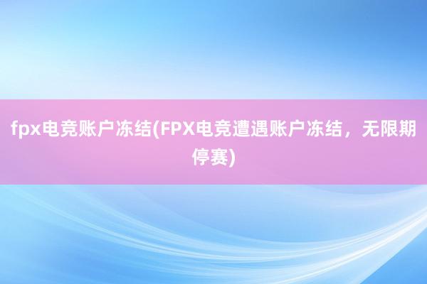 fpx电竞账户冻结(FPX电竞遭遇账户冻结，无限期停赛)