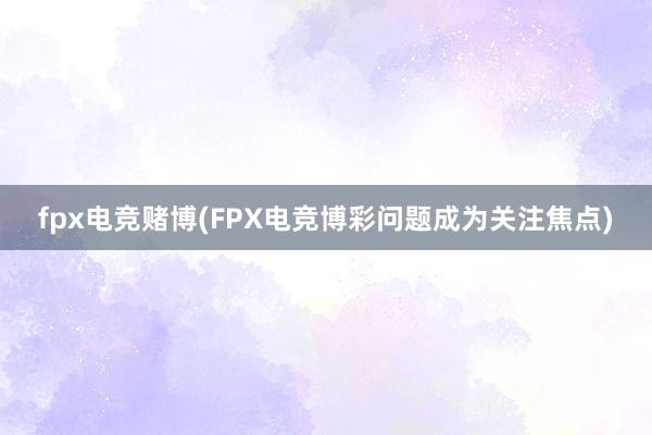 fpx电竞赌博(FPX电竞博彩问题成为关注焦点)