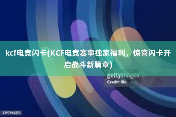 kcf电竞闪卡(KCF电竞赛事独家福利，惊喜闪卡开启战斗新篇章)