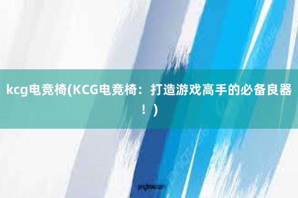 kcg电竞椅(KCG电竞椅：打造游戏高手的必备良器！)