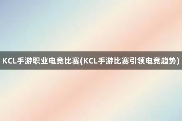 KCL手游职业电竞比赛(KCL手游比赛引领电竞趋势)