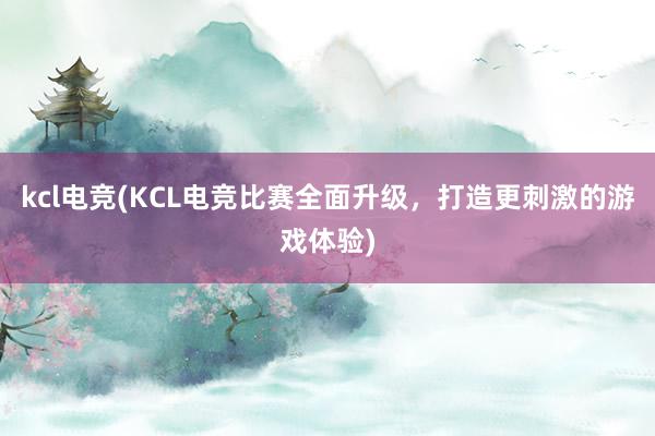 kcl电竞(KCL电竞比赛全面升级，打造更刺激的游戏体验)