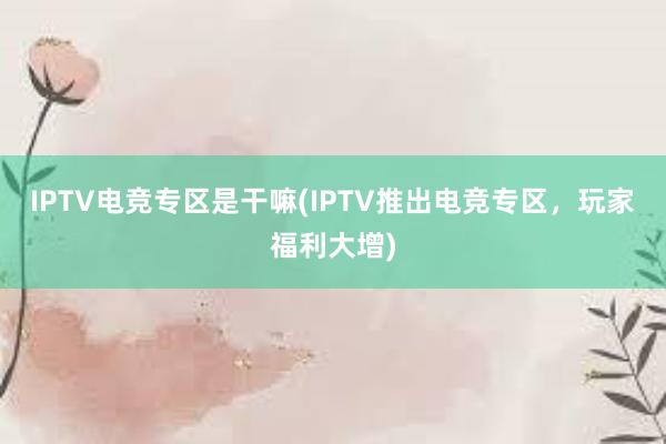 IPTV电竞专区是干嘛(IPTV推出电竞专区，玩家福利大增)