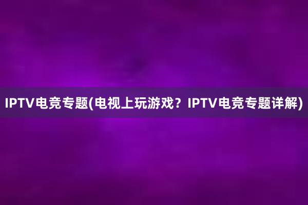 IPTV电竞专题(电视上玩游戏？IPTV电竞专题详解)