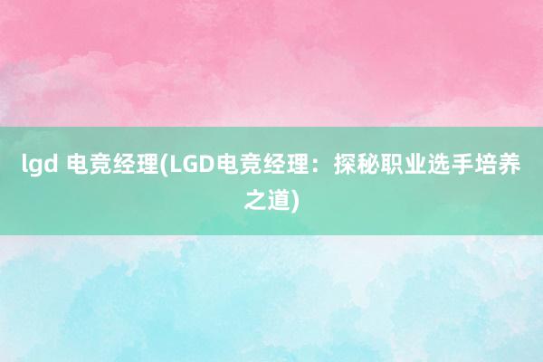 lgd 电竞经理(LGD电竞经理：探秘职业选手培养之道)