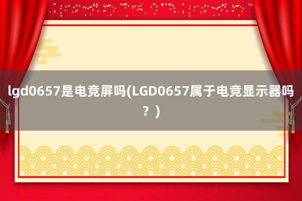 lgd0657是电竞屏吗(LGD0657属于电竞显示器吗？)