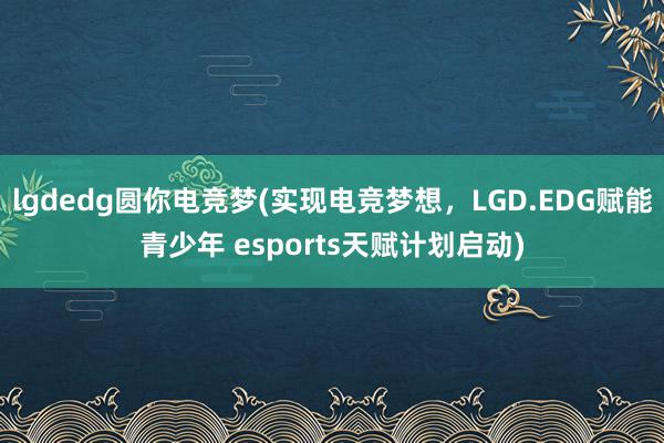 lgdedg圆你电竞梦(实现电竞梦想，LGD.EDG赋能青少年 esports天赋计划启动)