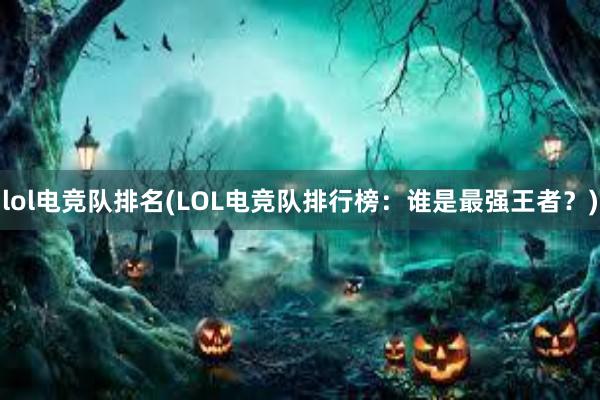 lol电竞队排名(LOL电竞队排行榜：谁是最强王者？)