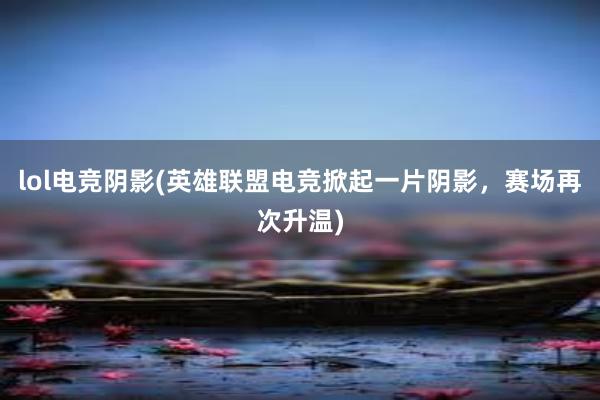 lol电竞阴影(英雄联盟电竞掀起一片阴影，赛场再次升温)