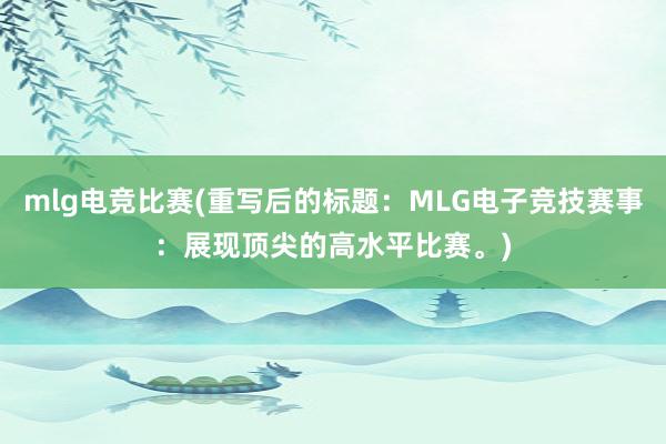 mlg电竞比赛(重写后的标题：MLG电子竞技赛事：展现顶尖的高水平比赛。)