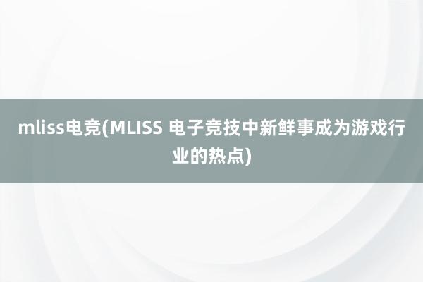 mliss电竞(MLISS 电子竞技中新鲜事成为游戏行业的热点)