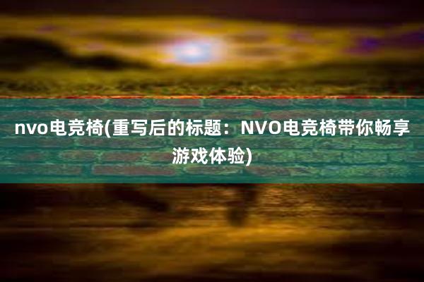 nvo电竞椅(重写后的标题：NVO电竞椅带你畅享游戏体验)