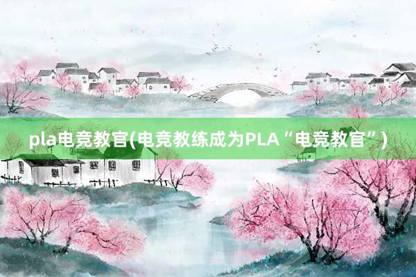 pla电竞教官(电竞教练成为PLA“电竞教官”)