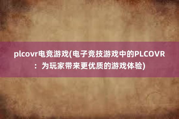 plcovr电竞游戏(电子竞技游戏中的PLCOVR：为玩家带来更优质的游戏体验)