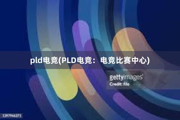 pld电竞(PLD电竞：电竞比赛中心)