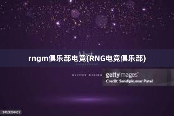 rngm俱乐部电竞(RNG电竞俱乐部)