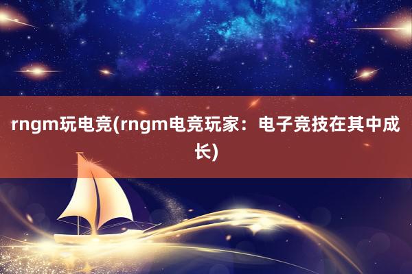 rngm玩电竞(rngm电竞玩家：电子竞技在其中成长)