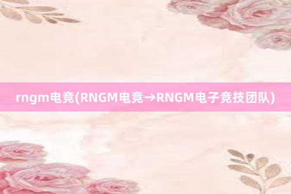 rngm电竞(RNGM电竞→RNGM电子竞技团队)