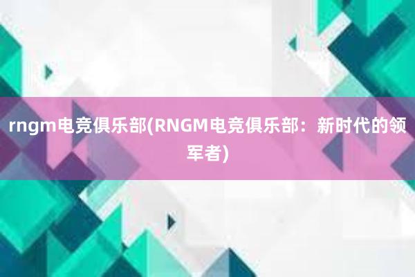 rngm电竞俱乐部(RNGM电竞俱乐部：新时代的领军者)