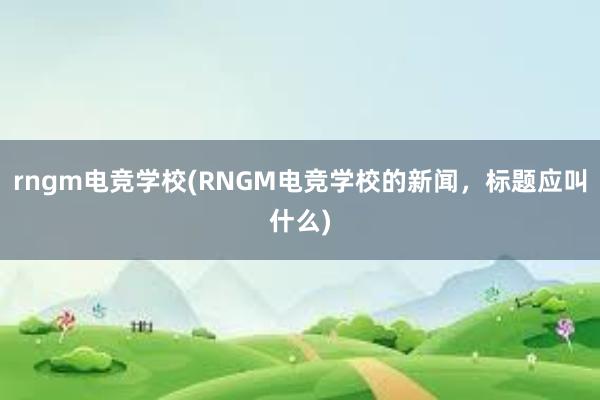 rngm电竞学校(RNGM电竞学校的新闻，标题应叫什么)