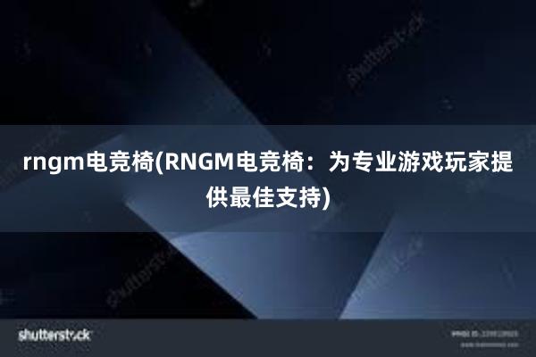 rngm电竞椅(RNGM电竞椅：为专业游戏玩家提供最佳支持)