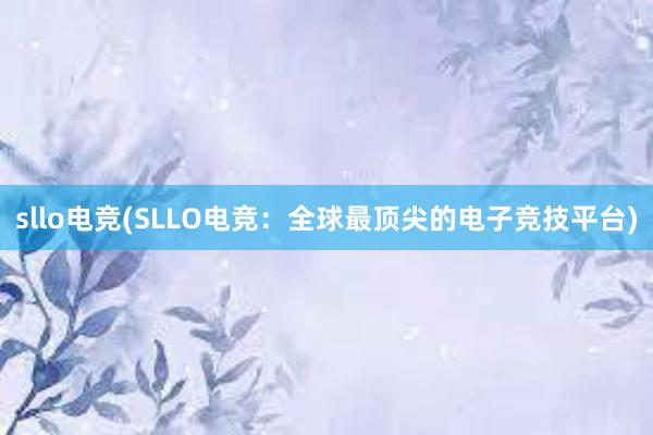 sllo电竞(SLLO电竞：全球最顶尖的电子竞技平台)