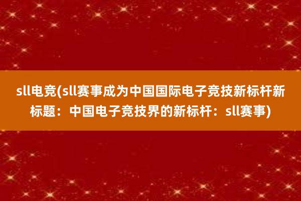 sll电竞(sll赛事成为中国国际电子竞技新标杆新标题：中国电子竞技界的新标杆：sll赛事)