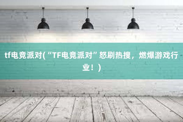 tf电竞派对(“TF电竞派对”怒刷热搜，燃爆游戏行业！)