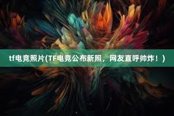 tf电竞照片(TF电竞公布新照，网友直呼帅炸！)