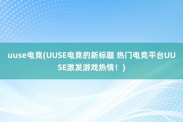 uuse电竞(UUSE电竞的新标题 热门电竞平台UUSE激发游戏热情！)