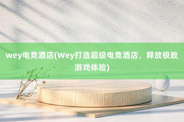 wey电竞酒店(Wey打造超级电竞酒店，释放极致游戏体验)