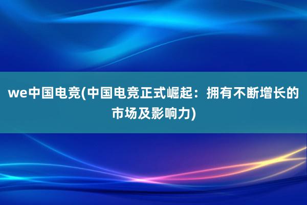 we中国电竞(中国电竞正式崛起：拥有不断增长的市场及影响力)