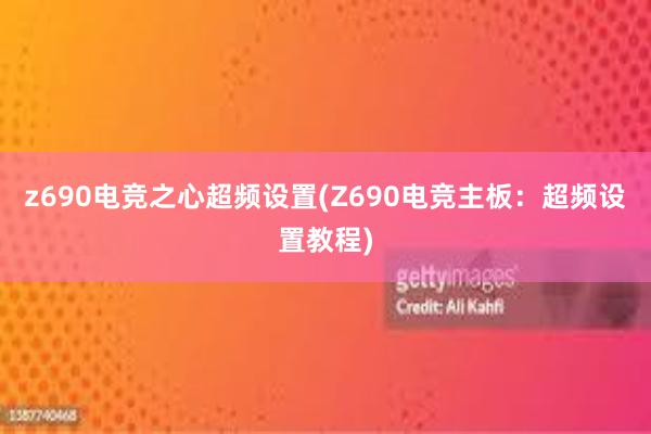 z690电竞之心超频设置(Z690电竞主板：超频设置教程)