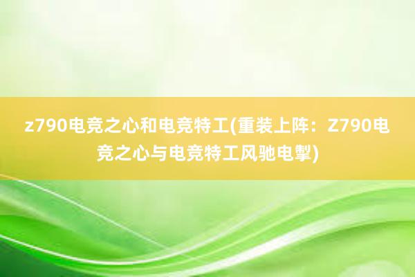 z790电竞之心和电竞特工(重装上阵：Z790电竞之心与电竞特工风驰电掣)