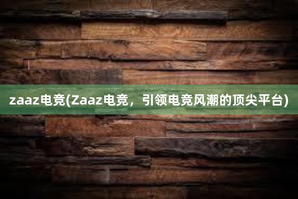 zaaz电竞(Zaaz电竞，引领电竞风潮的顶尖平台)