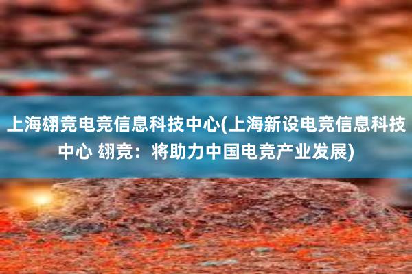 上海翃竞电竞信息科技中心(上海新设电竞信息科技中心 翃竞：将助力中国电竞产业发展)