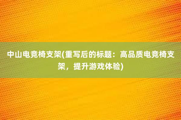 中山电竞椅支架(重写后的标题：高品质电竞椅支架，提升游戏体验)