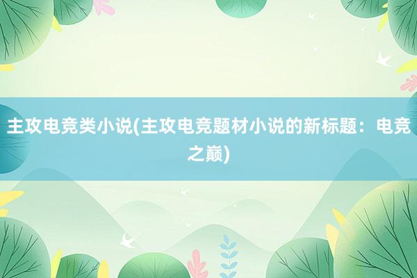 主攻电竞类小说(主攻电竞题材小说的新标题：电竞之巅)