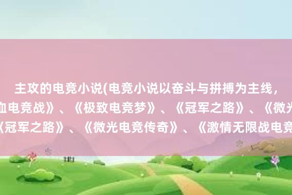 主攻的电竞小说(电竞小说以奋斗与拼搏为主线，可考虑以下标题：《热血电竞战》、《极致电竞梦》、《冠军之路》、《微光电竞传奇》、《激情无限战电竞》。)