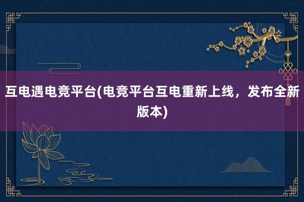 互电遇电竞平台(电竞平台互电重新上线，发布全新版本)