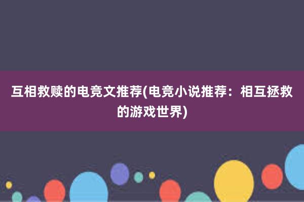 互相救赎的电竞文推荐(电竞小说推荐：相互拯救的游戏世界)